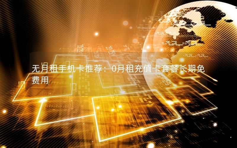 无月租手机卡推荐：0月租充值卡套餐长期免费用