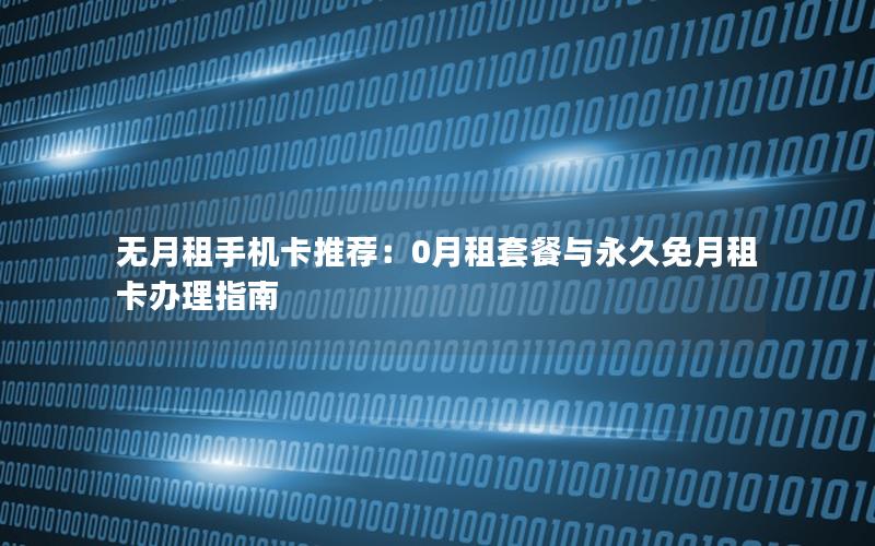 无月租手机卡推荐：0月租套餐与永久免月租卡办理指南
