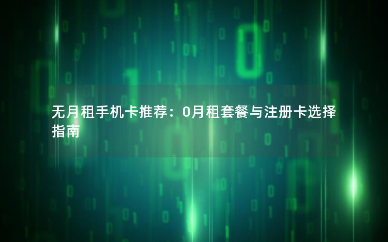 无月租手机卡推荐：0月租套餐与注册卡选择指南