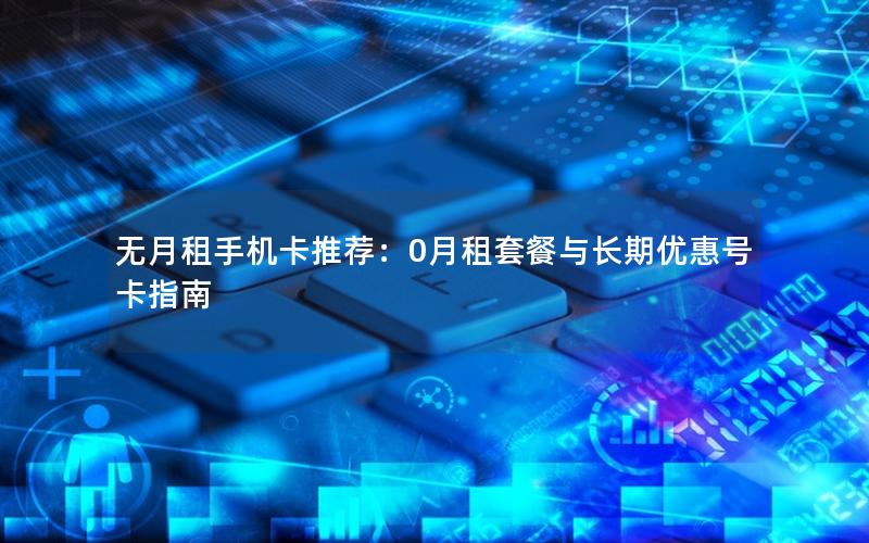 无月租手机卡推荐：0月租套餐与长期优惠号卡指南