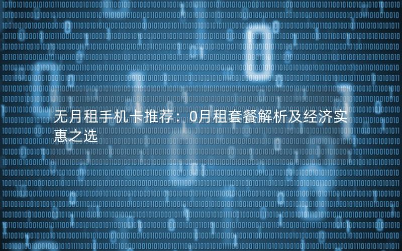 无月租手机卡推荐：0月租套餐解析及经济实惠之选