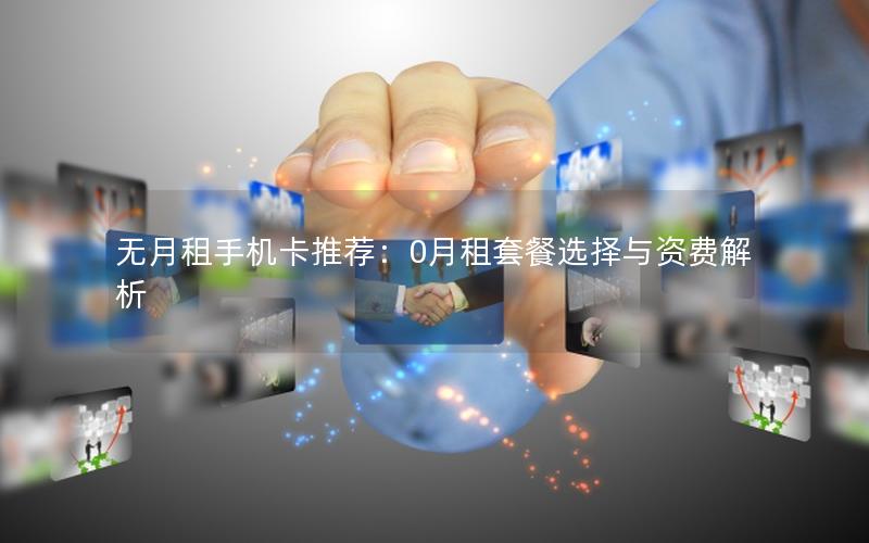 无月租手机卡推荐：0月租套餐选择与资费解析