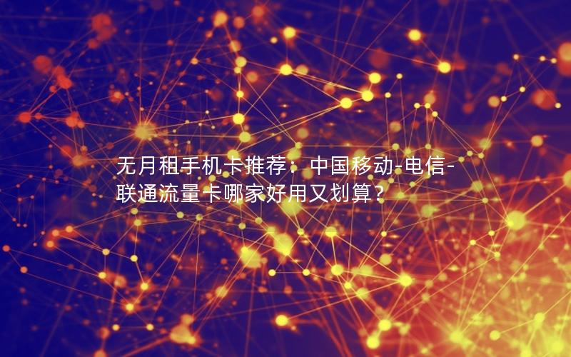 无月租手机卡推荐：中国移动-电信-联通流量卡哪家好用又划算？