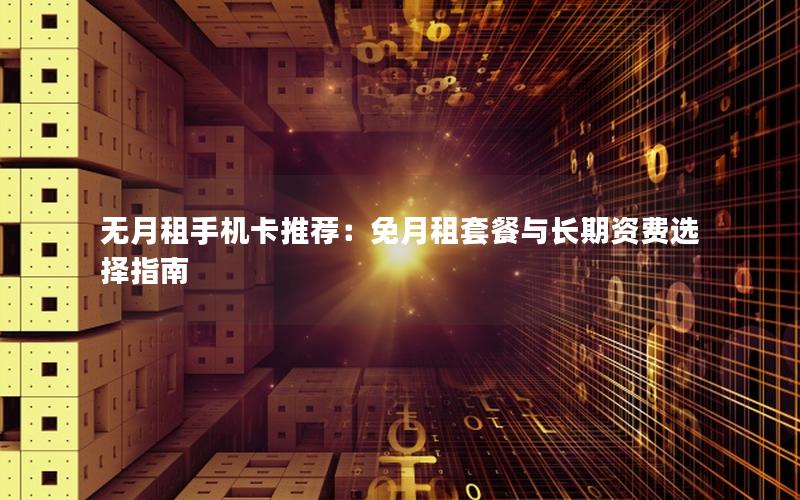 无月租手机卡推荐：免月租套餐与长期资费选择指南