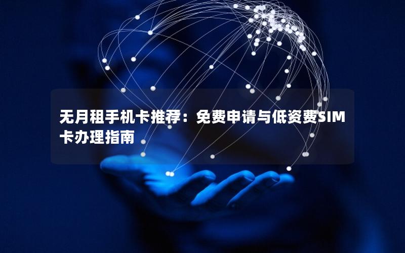无月租手机卡推荐：免费申请与低资费SIM卡办理指南