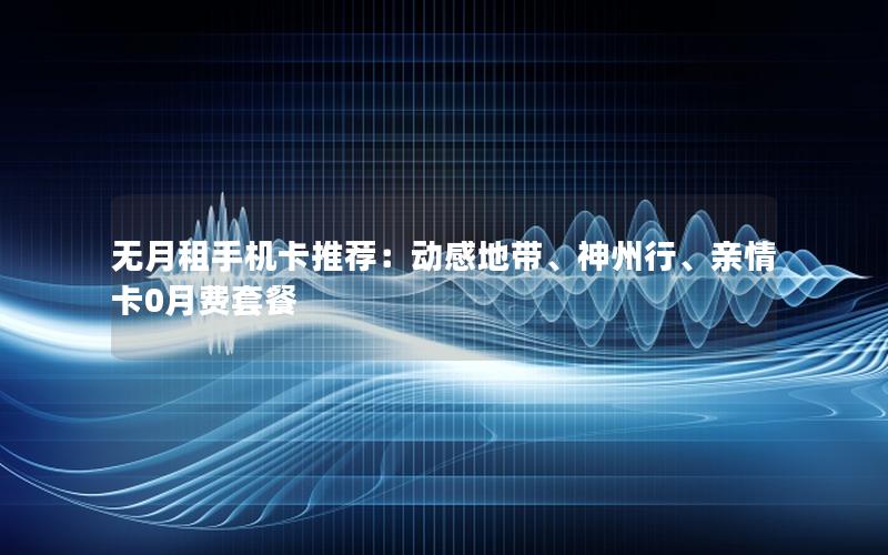 无月租手机卡推荐：动感地带、神州行、亲情卡0月费套餐