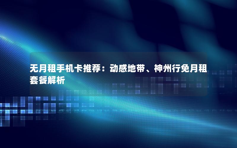 无月租手机卡推荐：动感地带、神州行免月租套餐解析