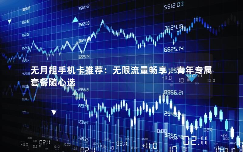 无月租手机卡推荐：无限流量畅享，青年专属套餐随心选
