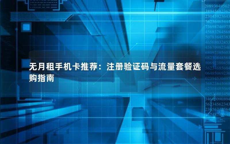 无月租手机卡推荐：注册验证码与流量套餐选购指南