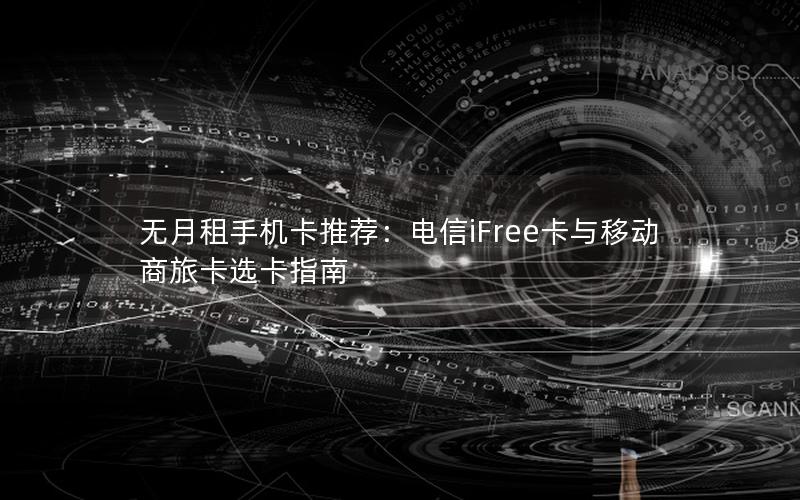 无月租手机卡推荐：电信iFree卡与移动商旅卡选卡指南
