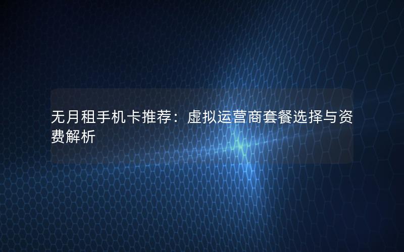 无月租手机卡推荐：虚拟运营商套餐选择与资费解析