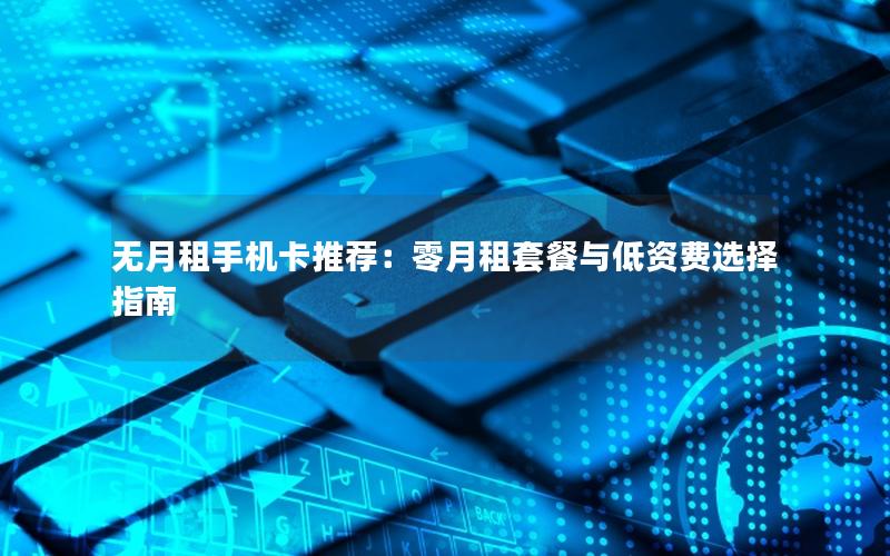 无月租手机卡推荐：零月租套餐与低资费选择指南