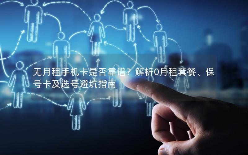 无月租手机卡是否靠谱？解析0月租套餐、保号卡及选号避坑指南