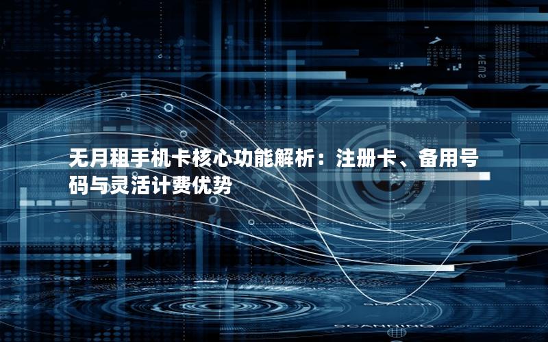 无月租手机卡核心功能解析：注册卡、备用号码与灵活计费优势