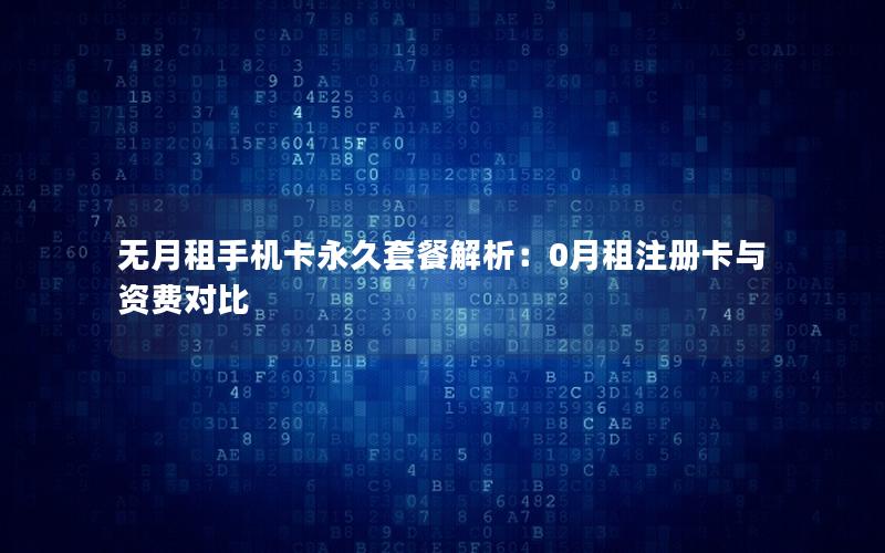 无月租手机卡永久套餐解析：0月租注册卡与资费对比