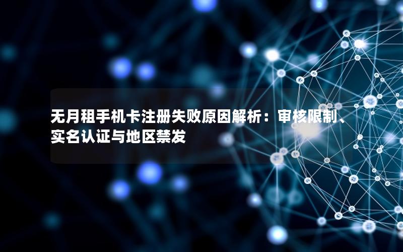 无月租手机卡注册失败原因解析：审核限制、实名认证与地区禁发
