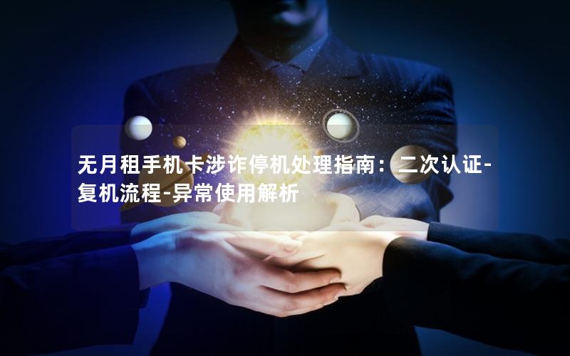 无月租手机卡涉诈停机处理指南：二次认证-复机流程-异常使用解析