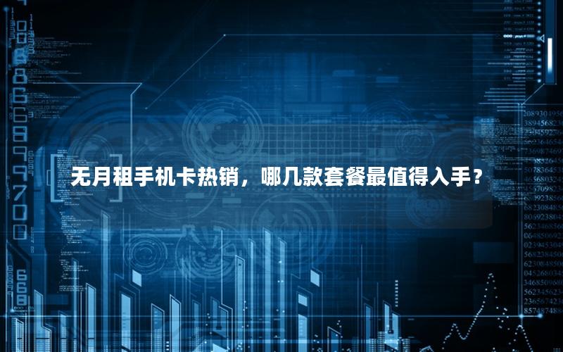 无月租手机卡热销，哪几款套餐最值得入手？