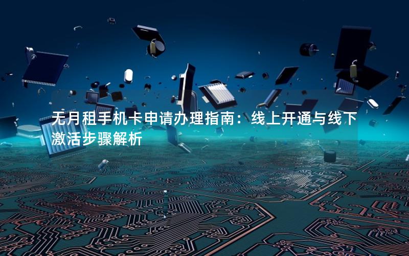 无月租手机卡申请办理指南：线上开通与线下激活步骤解析