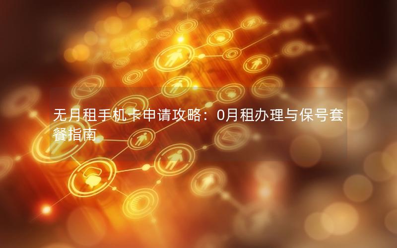 无月租手机卡申请攻略：0月租办理与保号套餐指南
