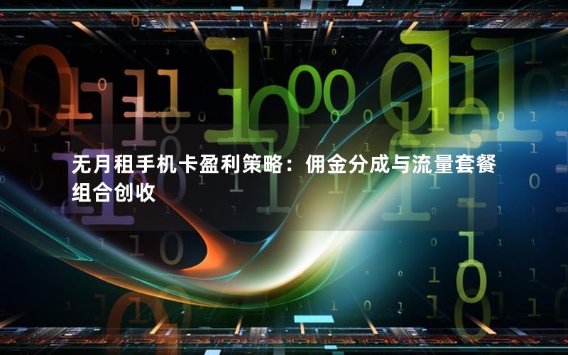 无月租手机卡盈利策略：佣金分成与流量套餐组合创收