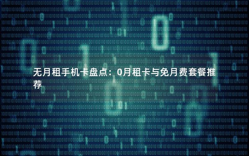 无月租手机卡盘点：0月租卡与免月费套餐推荐