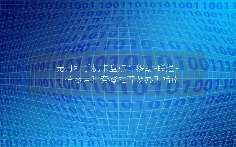 无月租手机卡盘点：移动-联通-电信零月租套餐推荐及办理指南