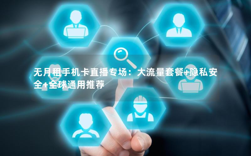 无月租手机卡直播专场：大流量套餐+隐私安全+全球通用推荐