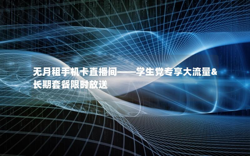 无月租手机卡直播间——学生党专享大流量&长期套餐限时放送
