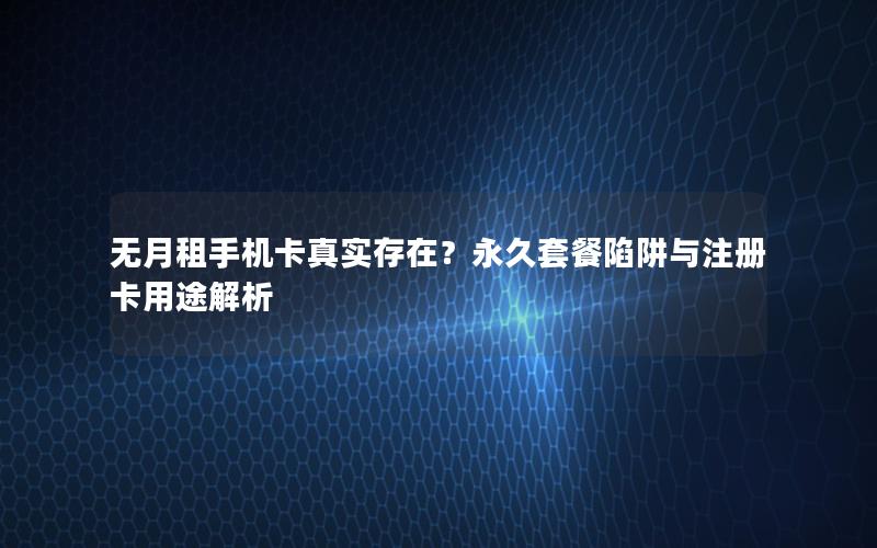 无月租手机卡真实存在？永久套餐陷阱与注册卡用途解析