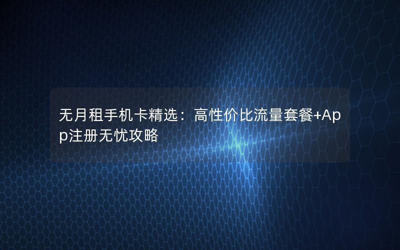 无月租手机卡精选：高性价比流量套餐+App注册无忧攻略