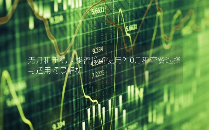 无月租手机卡能否长期使用？0月租套餐选择与适用场景解析