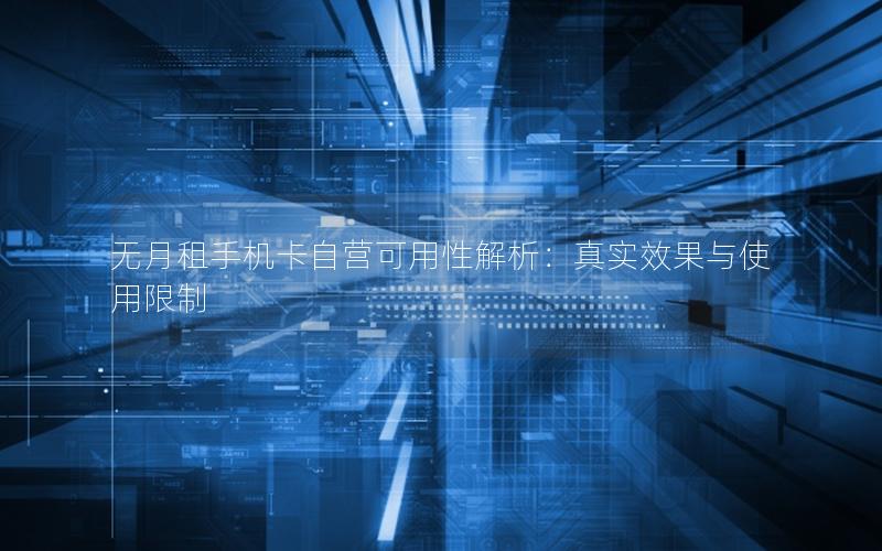 无月租手机卡自营可用性解析：真实效果与使用限制