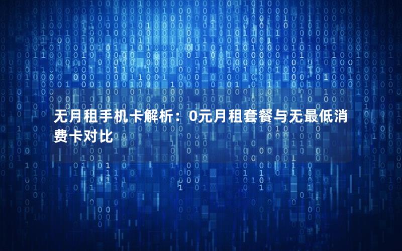 无月租手机卡解析：0元月租套餐与无最低消费卡对比