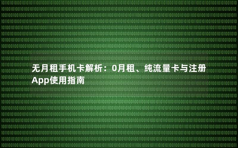 无月租手机卡解析：0月租、纯流量卡与注册App使用指南