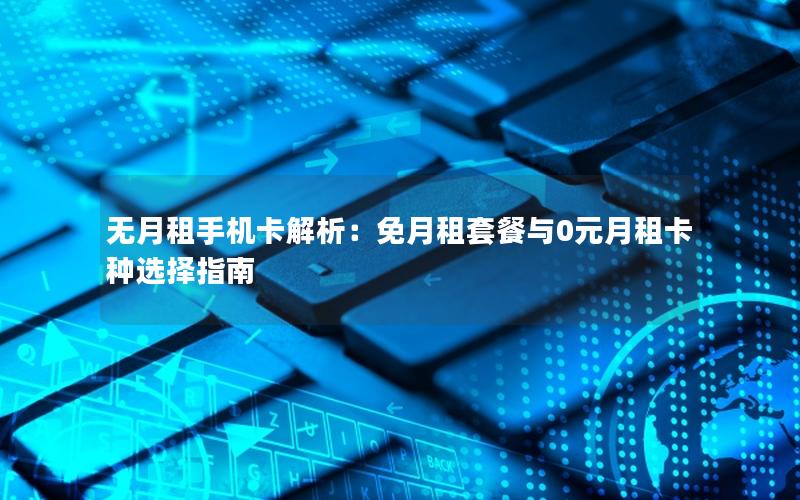 无月租手机卡解析：免月租套餐与0元月租卡种选择指南
