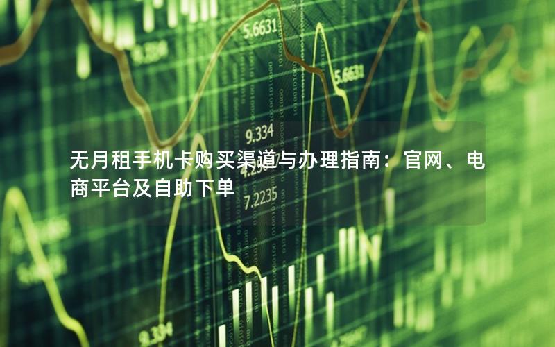 无月租手机卡购买渠道与办理指南：官网、电商平台及自助下单