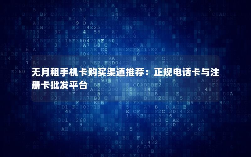 无月租手机卡购买渠道推荐：正规电话卡与注册卡批发平台