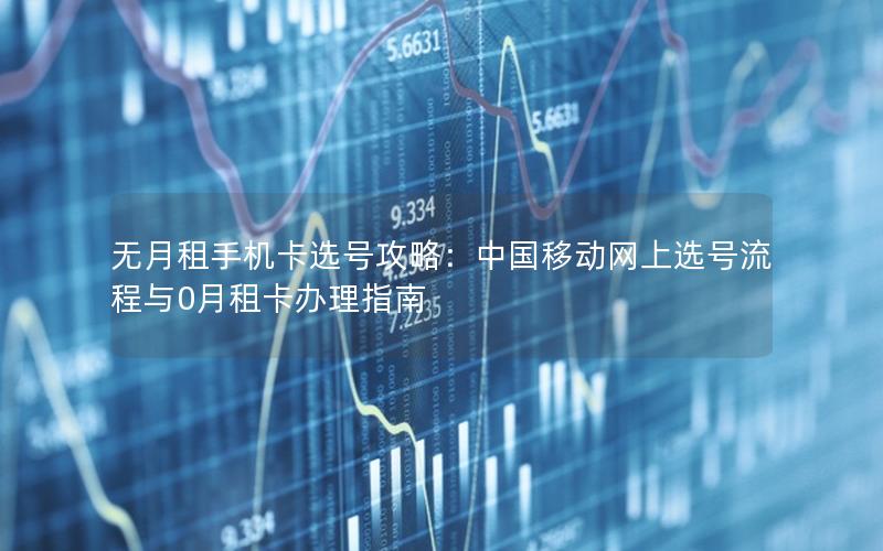 无月租手机卡选号攻略：中国移动网上选号流程与0月租卡办理指南