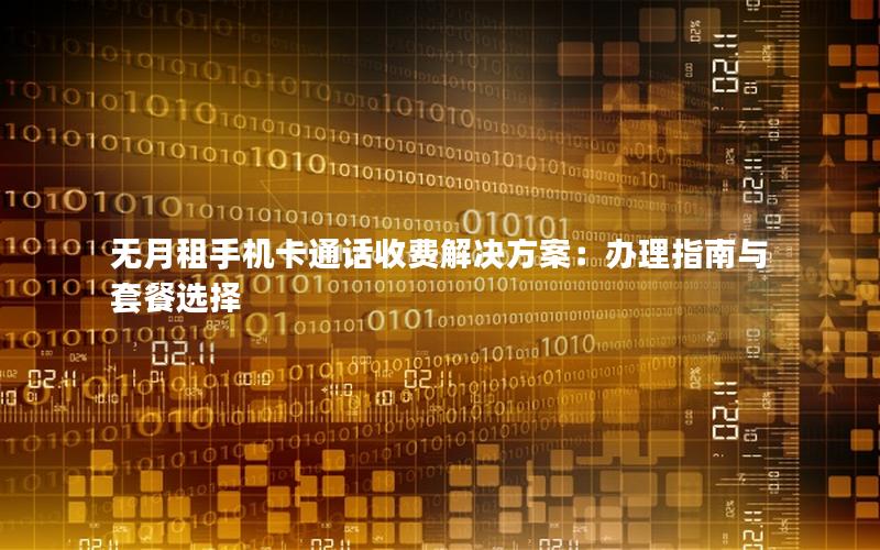 无月租手机卡通话收费解决方案：办理指南与套餐选择