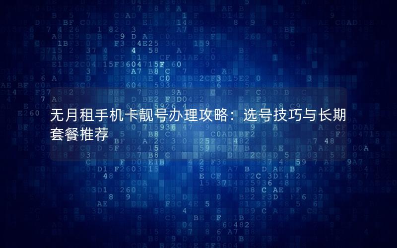 无月租手机卡靓号办理攻略：选号技巧与长期套餐推荐