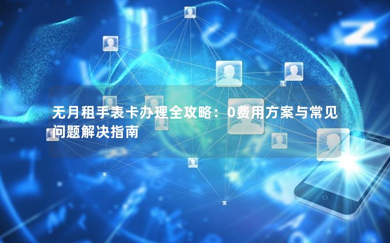 无月租手表卡办理全攻略：0费用方案与常见问题解决指南