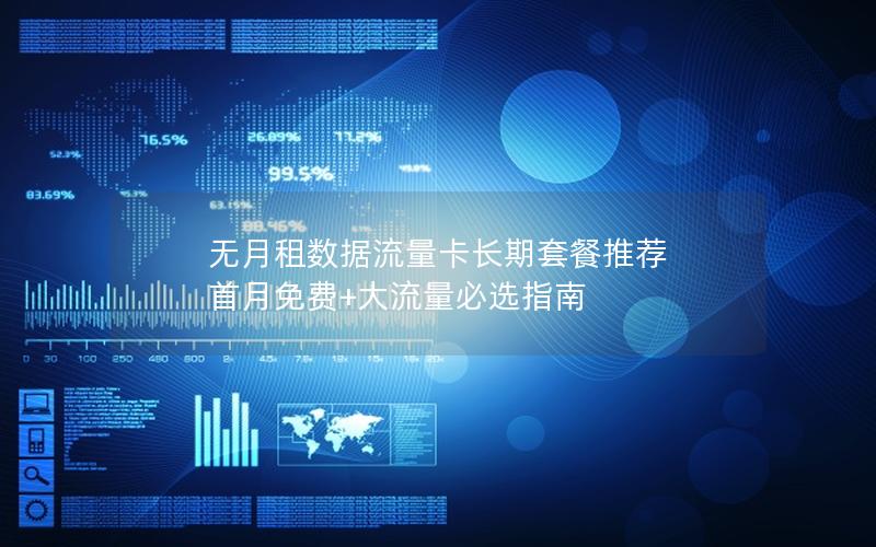 无月租数据流量卡长期套餐推荐  首月免费+大流量必选指南