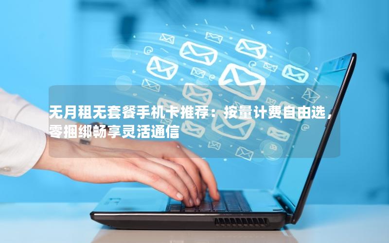 无月租无套餐手机卡推荐：按量计费自由选，零捆绑畅享灵活通信