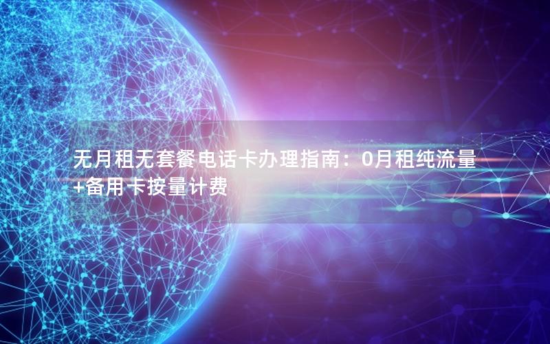 无月租无套餐电话卡办理指南：0月租纯流量+备用卡按量计费