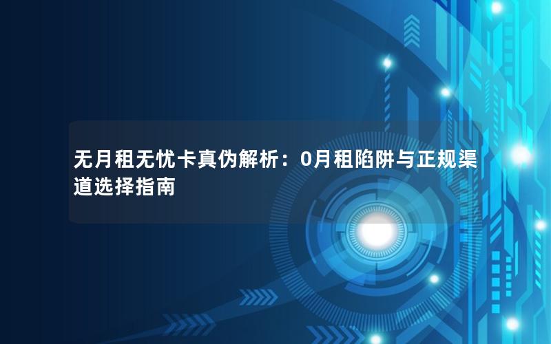 无月租无忧卡真伪解析：0月租陷阱与正规渠道选择指南