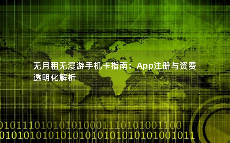 无月租无漫游手机卡指南：App注册与资费透明化解析