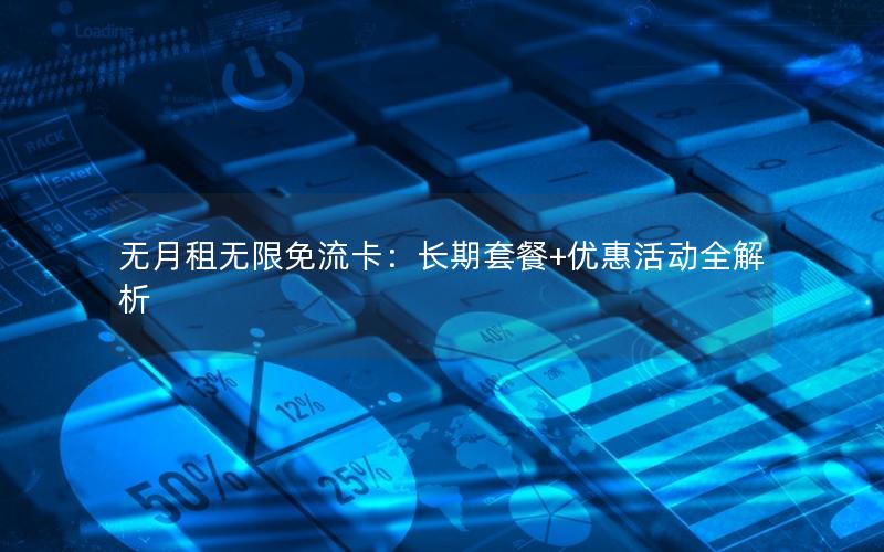 无月租无限免流卡：长期套餐+优惠活动全解析