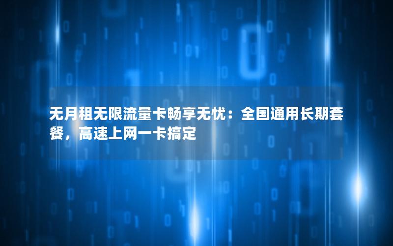 无月租无限流量卡畅享无忧：全国通用长期套餐，高速上网一卡搞定