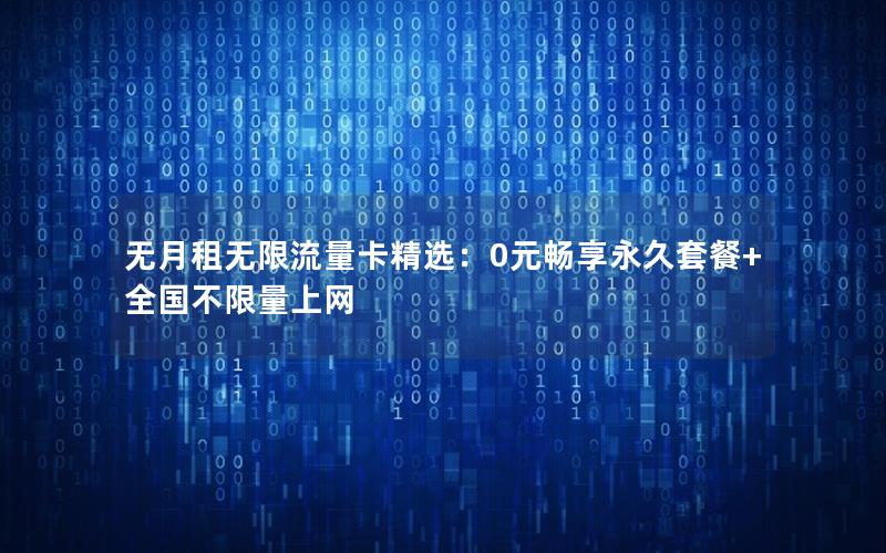 无月租无限流量卡精选：0元畅享永久套餐+全国不限量上网